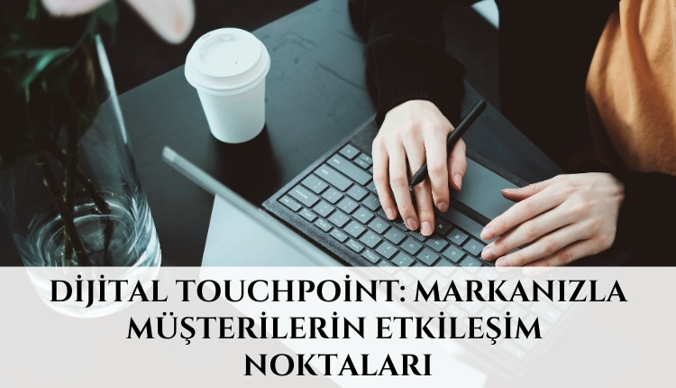 Dijital Touchpoint: Markanızla Müşterilerin Etkileşim Noktaları